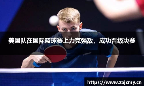 美国队在国际篮球赛上力克强敌，成功晋级决赛