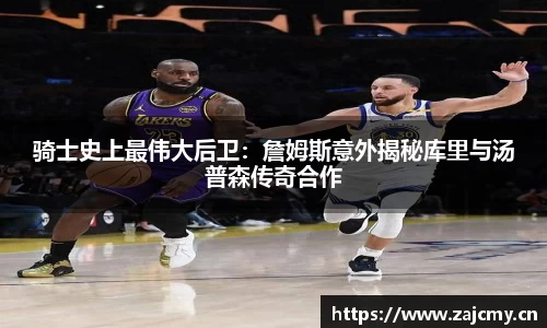 骑士史上最伟大后卫：詹姆斯意外揭秘库里与汤普森传奇合作