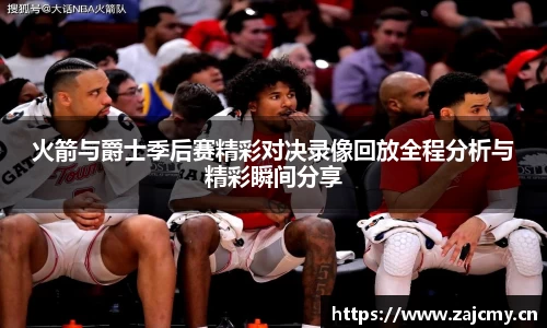 火箭与爵士季后赛精彩对决录像回放全程分析与精彩瞬间分享