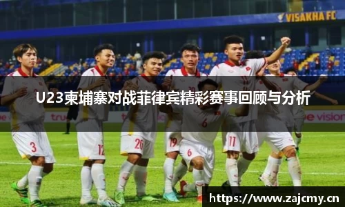 U23柬埔寨对战菲律宾精彩赛事回顾与分析