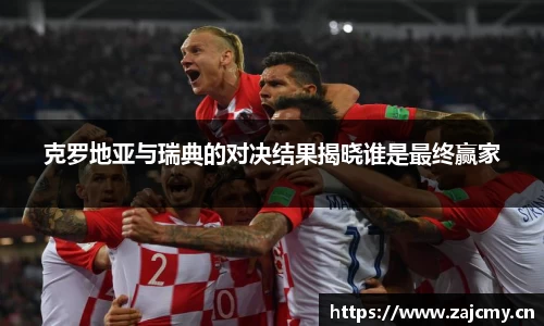克罗地亚与瑞典的对决结果揭晓谁是最终赢家