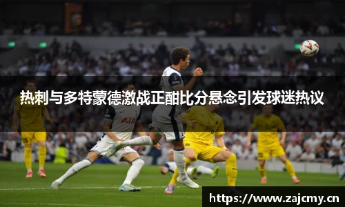 热刺与多特蒙德激战正酣比分悬念引发球迷热议