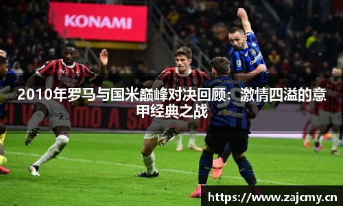2010年罗马与国米巅峰对决回顾：激情四溢的意甲经典之战