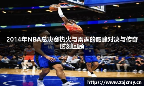 2014年NBA总决赛热火与雷霆的巅峰对决与传奇时刻回顾